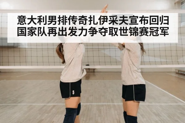 意大利男排传奇扎伊采夫宣布回归国家队再出发力争夺取世锦赛冠军