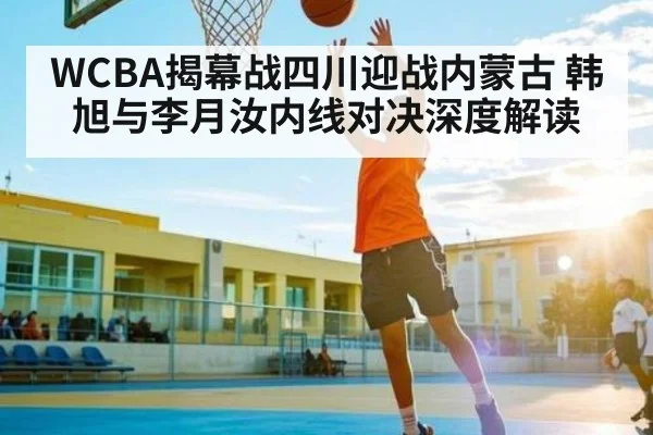 WCBA揭幕战四川迎战内蒙古 韩旭与李月汝内线对决深度解读