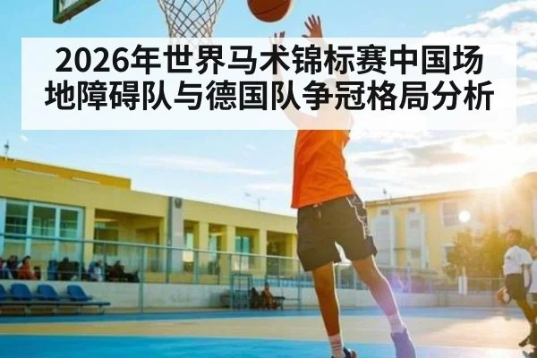 2026年世界马术锦标赛中国场地障碍队与德国队争冠格局分析