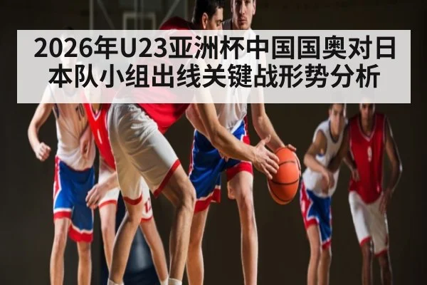 2026年U23亚洲杯中国国奥对日本队小组出线关键战形势分析