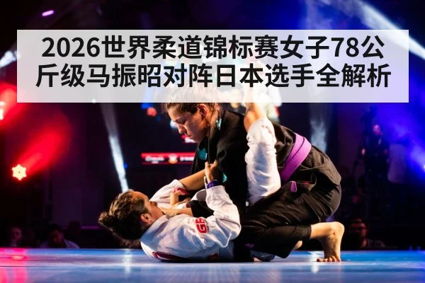 2026世界柔道锦标赛女子78公斤级马振昭对阵日本选手全解析