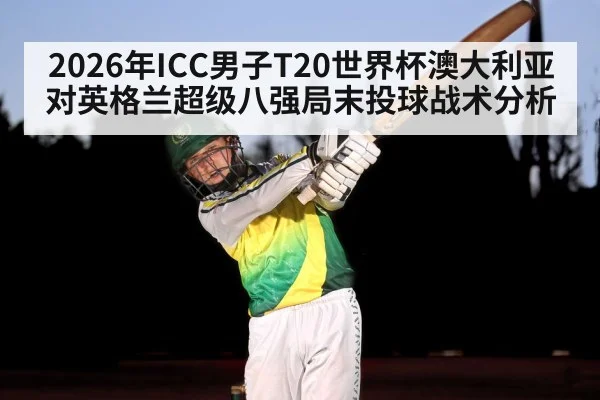 2026年ICC男子T20世界杯澳大利亚对英格兰超级八强局末投球战术分析